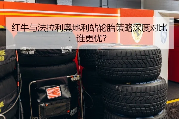 红牛与法拉利奥地利站轮胎策略深度对比：谁更优？