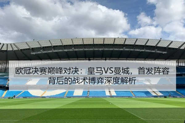 欧冠决赛巅峰对决：皇马VS曼城，首发阵容背后的战术博弈深度解析