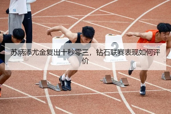 苏炳添尤金复出十秒零三，钻石联赛表现如何评价